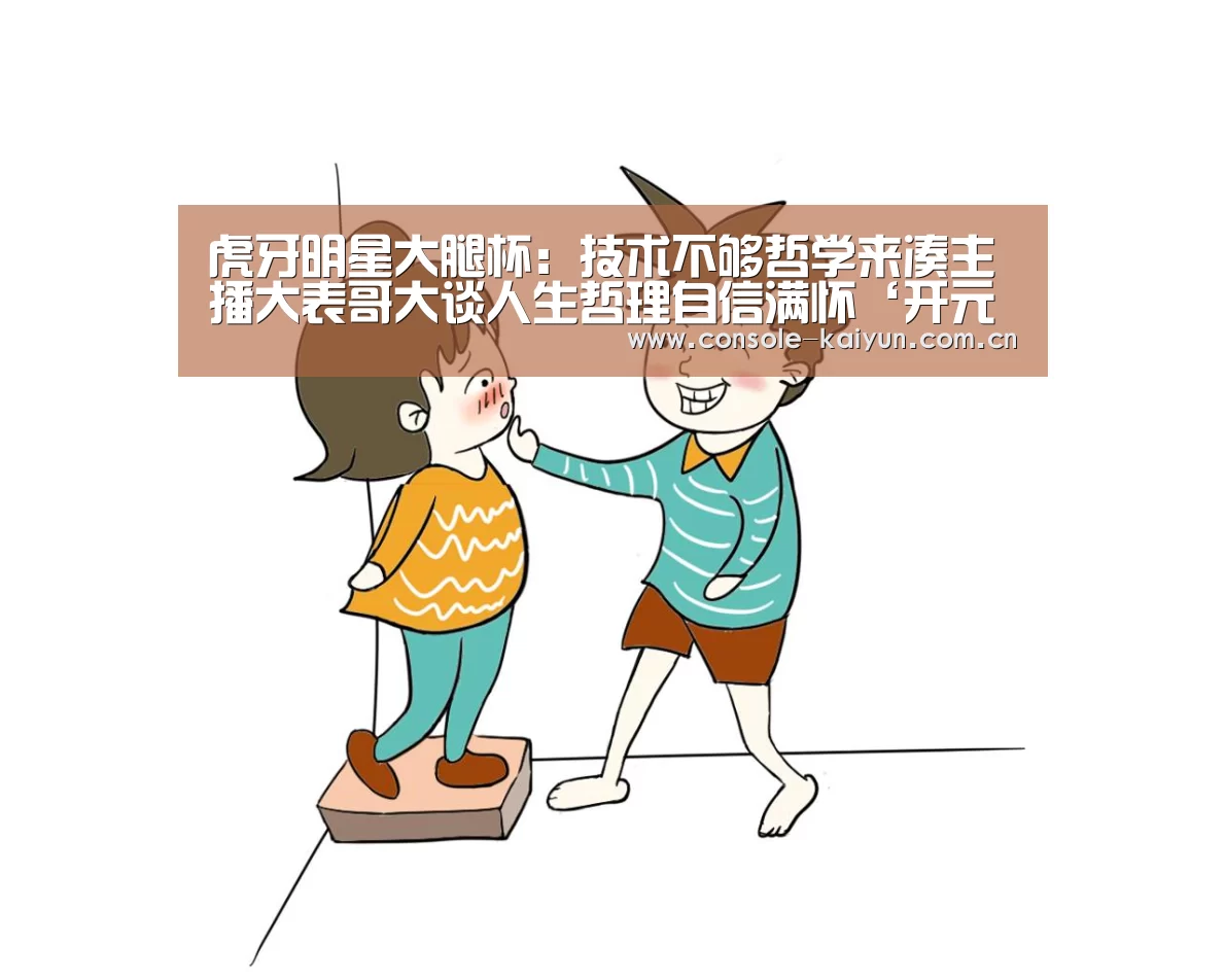 虎牙明星大腿杯:技术不够哲学来凑主播大表哥大谈人生哲理自信满怀‘开元棋牌电脑版’(图1) 开元棋牌下载