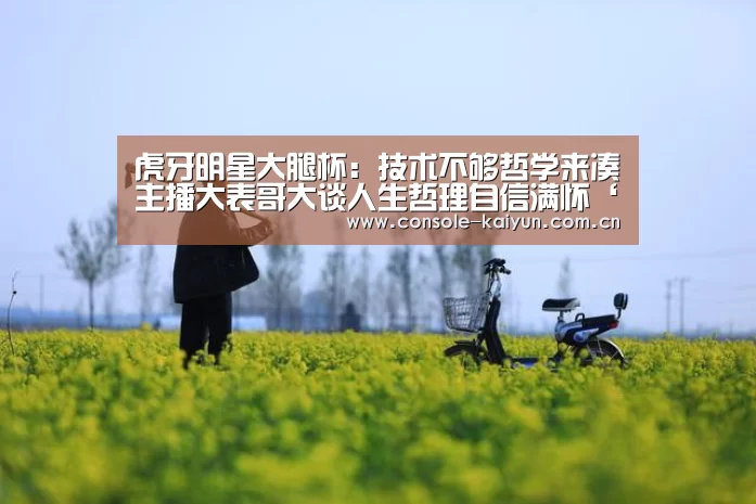 虎牙明星大腿杯:技术不够哲学来凑主播大表哥大谈人生哲理自信满怀‘开元棋牌电脑版’(图2) 开元棋牌app