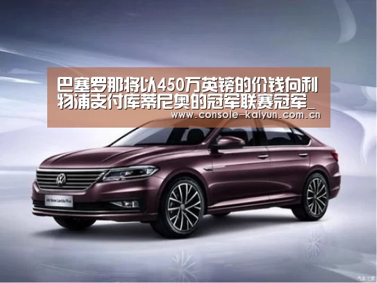 巴塞罗那将以450万英镑的价钱向利物浦支付库蒂尼奥的冠军联赛冠军_开元棋牌下载(图1) 开云下载网址