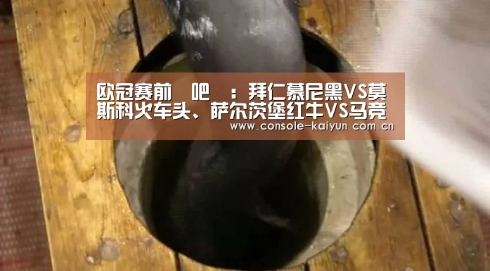 欧冠赛前嘚吧嘚:拜仁慕尼黑VS莫斯科火车头、萨尔茨堡红牛VS马竞【开元棋牌电脑版】(图2) 开云下载网址