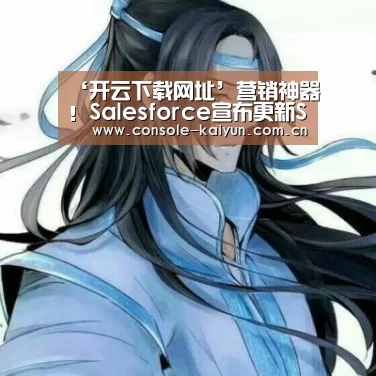 ‘开云下载网址’营销神器!Salesforce宣布更新SalesCloud多项功能(图2) 开元棋牌电脑版