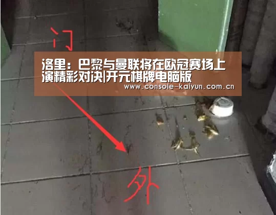 洛里:巴黎与曼联将在欧冠赛场上演精彩对决|开元棋牌电脑版(图4) 开云下载网址
