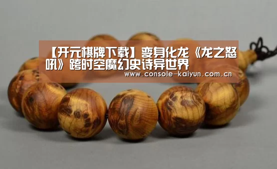 【开元棋牌下载】变身化龙《龙之怒吼》跨时空魔幻史诗异世界(图1) 开云下载网址